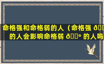 命格强和命格弱的人（命格强 🌾 的人会影响命格弱 🐺 的人吗）